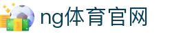 NG体育官方网站 - 全球赛事直播平台入口 - NG SPORTS