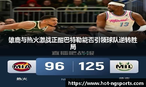 雄鹿与热火激战正酣巴特勒能否引领球队逆转胜局