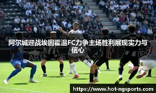阿尔城迎战埃因霍温FC力争主场胜利展现实力与信心