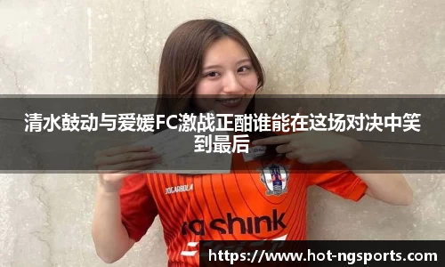 清水鼓动与爱媛FC激战正酣谁能在这场对决中笑到最后