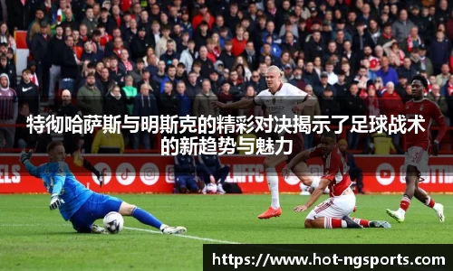 特彻哈萨斯与明斯克的精彩对决揭示了足球战术的新趋势与魅力