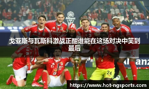 戈亚斯与瓦斯科激战正酣谁能在这场对决中笑到最后