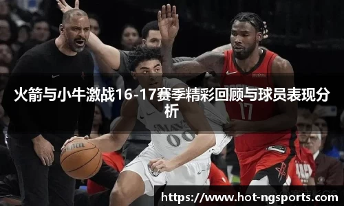 火箭与小牛激战16-17赛季精彩回顾与球员表现分析