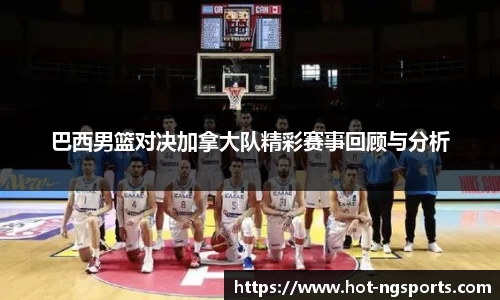 巴西男篮对决加拿大队精彩赛事回顾与分析