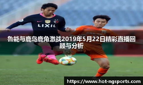 鲁能与鹿岛鹿角激战2019年5月22日精彩直播回顾与分析