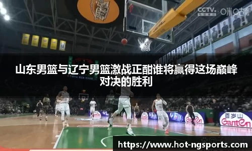 山东男篮与辽宁男篮激战正酣谁将赢得这场巅峰对决的胜利