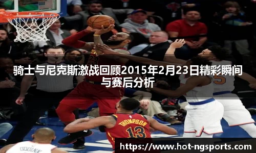 骑士与尼克斯激战回顾2015年2月23日精彩瞬间与赛后分析