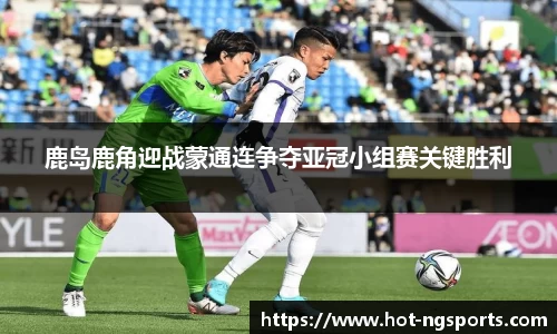 鹿岛鹿角迎战蒙通连争夺亚冠小组赛关键胜利