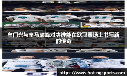 皇门兴与皇马巅峰对决谁能在欧冠赛场上书写新的传奇