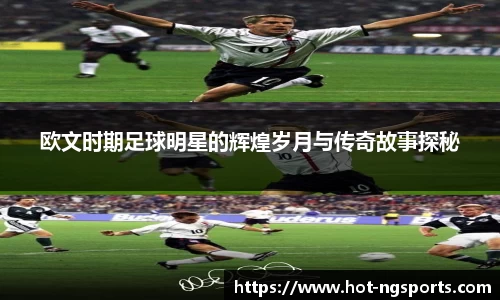 欧文时期足球明星的辉煌岁月与传奇故事探秘