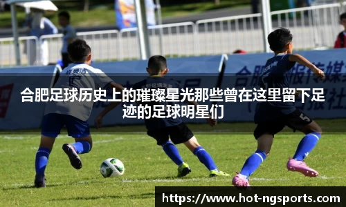合肥足球历史上的璀璨星光那些曾在这里留下足迹的足球明星们