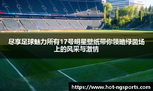 尽享足球魅力所有17号明星壁纸带你领略绿茵场上的风采与激情