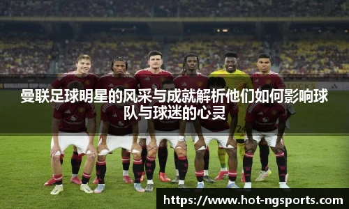 曼联足球明星的风采与成就解析他们如何影响球队与球迷的心灵