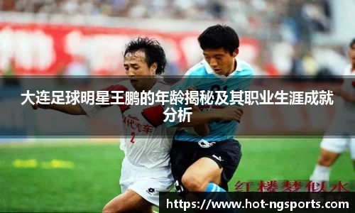 大连足球明星王鹏的年龄揭秘及其职业生涯成就分析