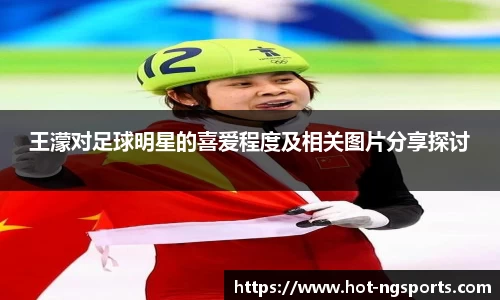 王濛对足球明星的喜爱程度及相关图片分享探讨