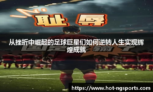 从挫折中崛起的足球巨星们如何逆转人生实现辉煌成就