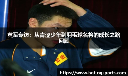 黄军专访：从青涩少年到羽毛球名将的成长之路回顾